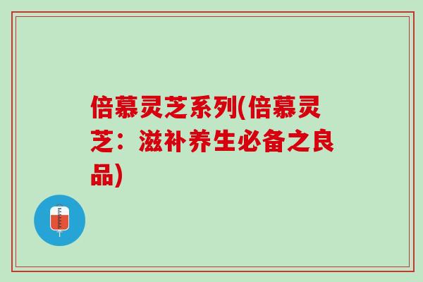 倍慕灵芝系列(倍慕灵芝：滋补养生必备之良品)