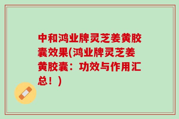 中和鸿业牌灵芝姜黄胶囊效果(鸿业牌灵芝姜黄胶囊：功效与作用汇总！)
