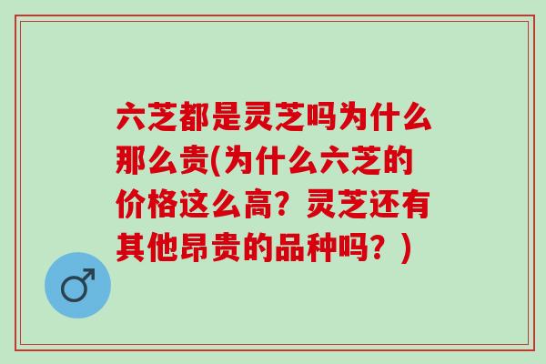 六芝都是灵芝吗为什么那么贵(为什么六芝的价格这么高？灵芝还有其他昂贵的品种吗？)