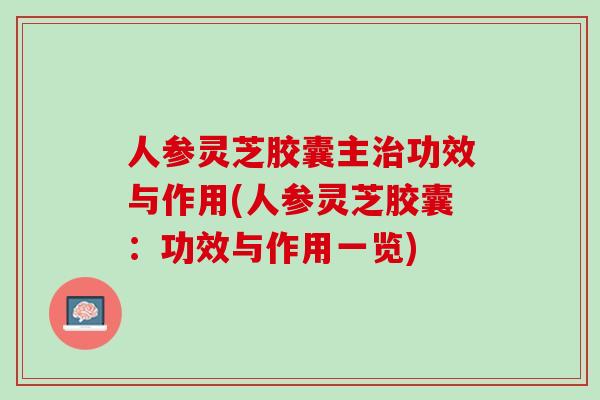 人参灵芝胶囊主治功效与作用(人参灵芝胶囊：功效与作用一览)