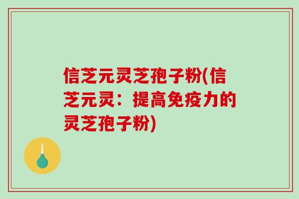 信芝元灵芝孢子粉(信芝元灵：提高免疫力的灵芝孢子粉)