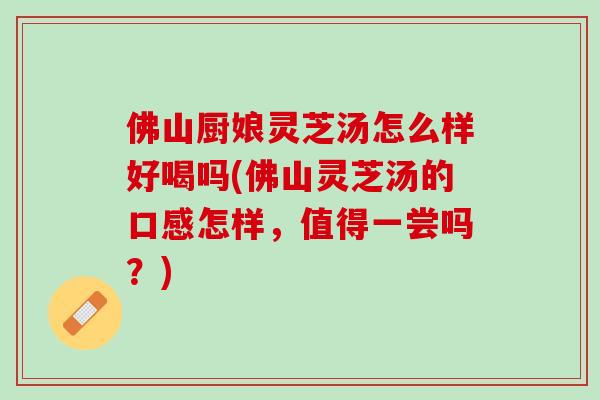 佛山厨娘灵芝汤怎么样好喝吗(佛山灵芝汤的口感怎样，值得一尝吗？)