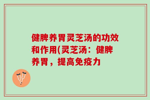 健脾养胃灵芝汤的功效和作用(灵芝汤：健脾养胃，提高免疫力