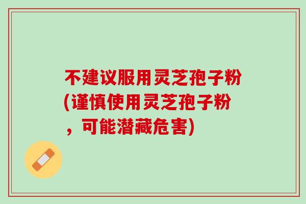 不建议服用灵芝孢子粉(谨慎使用灵芝孢子粉，可能潜藏危害)
