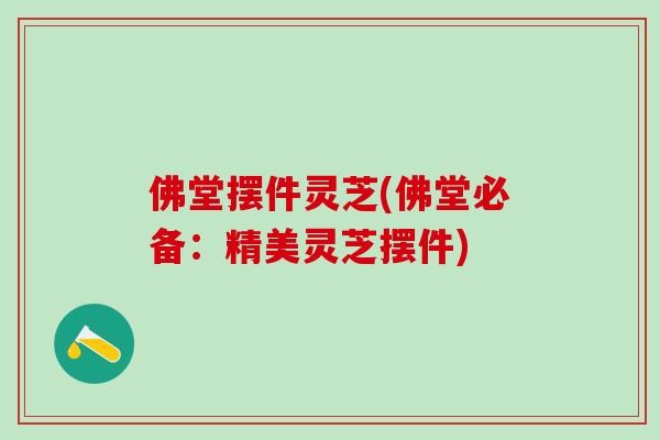佛堂摆件灵芝(佛堂必备：精美灵芝摆件)