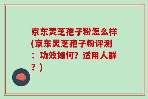 京东灵芝孢子粉怎么样(京东灵芝孢子粉评测：功效如何？适用人群？)