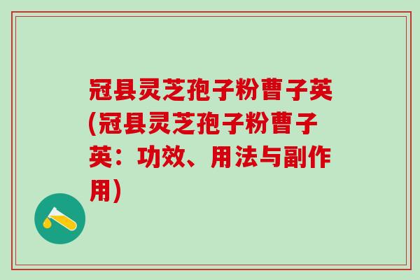 冠县灵芝孢子粉曹子英(冠县灵芝孢子粉曹子英：功效、用法与副作用)