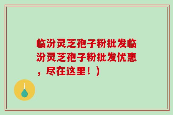 临汾灵芝孢子粉批发临汾灵芝孢子粉批发优惠，尽在这里！)