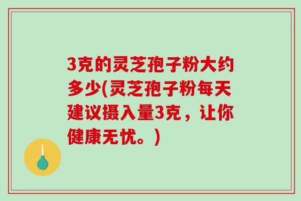 3克的灵芝孢子粉大约多少(灵芝孢子粉每天建议摄入量3克，让你健康无忧。)
