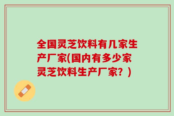 全国灵芝饮料有几家生产厂家(国内有多少家灵芝饮料生产厂家?) 全国灵芝饮料有几家生产厂家(国内有多少家灵芝饮料生产厂家?)