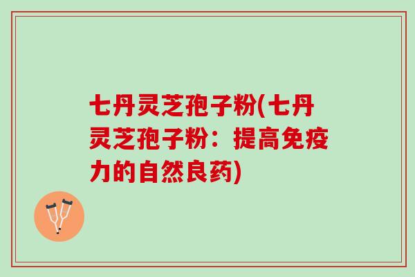 七丹灵芝孢子粉(七丹灵芝孢子粉:提高免疫力的自然良药) 七丹灵芝孢子粉(七丹灵芝孢子粉:提高免疫力的自然良药)