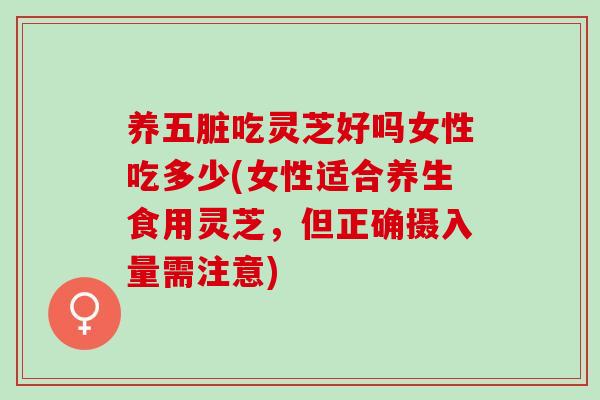 养五脏吃灵芝好吗女性吃多少(女性适合养生食用灵芝，但正确摄入量需注意)