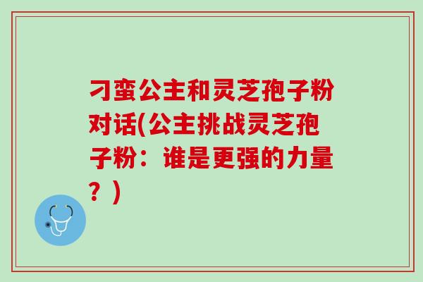 刁蛮公主和灵芝孢子粉对话(公主挑战灵芝孢子粉：谁是更强的力量？)