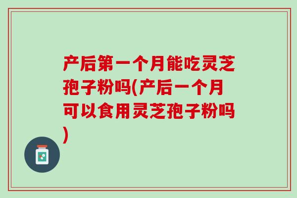 产后第一个月能吃灵芝孢子粉吗(产后一个月可以食用灵芝孢子粉吗)