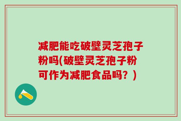 减肥能吃破壁灵芝孢子粉吗(破壁灵芝孢子粉可作为减肥食品吗？)