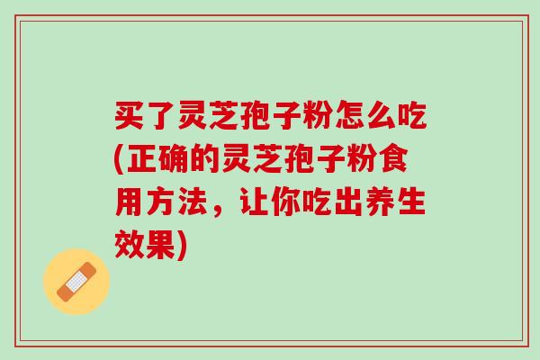 买了灵芝孢子粉怎么吃(正确的灵芝孢子粉食用方法，让你吃出养生效果)