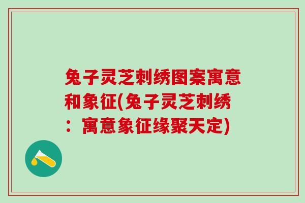 兔子灵芝刺绣图案寓意和象征(兔子灵芝刺绣：寓意象征缘聚天定)