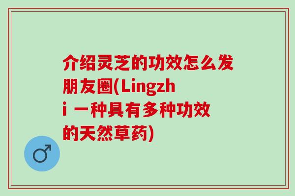 介绍灵芝的功效怎么发朋友圈(Lingzhi 一种具有多种功效的天然草药)