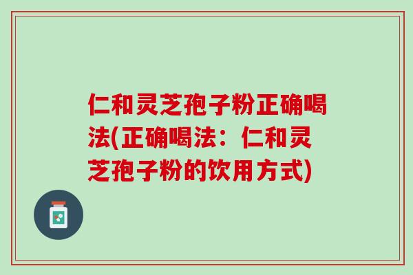 仁和灵芝孢子粉正确喝法(正确喝法：仁和灵芝孢子粉的饮用方式)