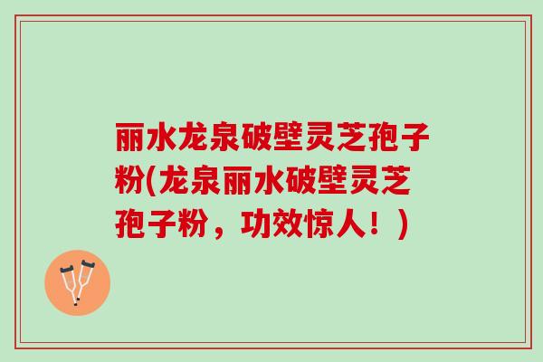 丽水龙泉破壁灵芝孢子粉(龙泉丽水破壁灵芝孢子粉，功效惊人！)