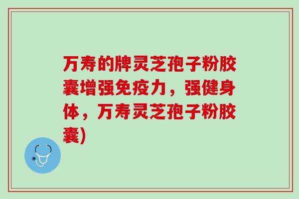 万寿的牌灵芝孢子粉胶囊增强免疫力，强健身体，万寿灵芝孢子粉胶囊)