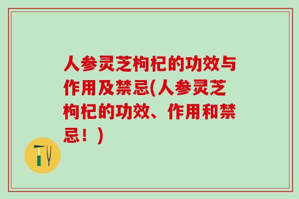人参灵芝枸杞的功效与作用及禁忌(人参灵芝枸杞的功效、作用和禁忌!) 人参灵芝枸杞的功效与作用及禁忌(人参灵芝枸杞的功效、作用和禁忌!)