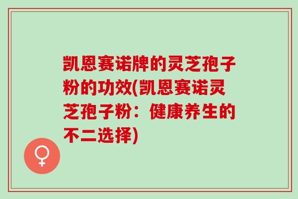凯恩赛诺牌的灵芝孢子粉的功效(凯恩赛诺灵芝孢子粉：健康养生的不二选择)