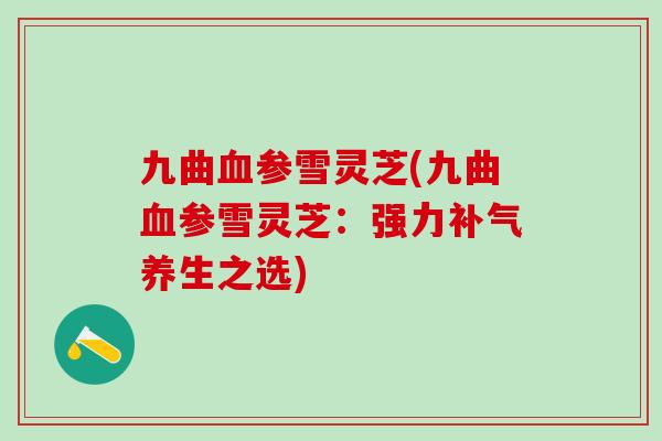 九曲血参雪灵芝(九曲血参雪灵芝：强力补气养生之选)