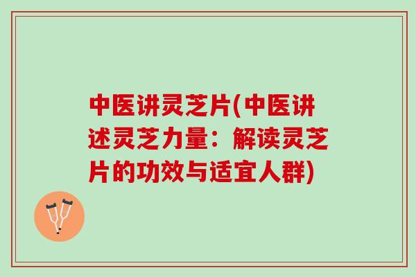 中医讲灵芝片(中医讲述灵芝力量：解读灵芝片的功效与适宜人群)