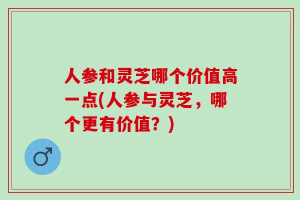 人参和灵芝哪个价值高一点(人参与灵芝,哪个更有价值?) 人参和灵芝哪个价值高一点(人参与灵芝,哪个更有价值?)