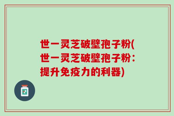 世一灵芝破壁孢子粉(世一灵芝破壁孢子粉:提升免疫力的利器) 世一灵芝破壁孢子粉(世一灵芝破壁孢子粉:提升免疫力的利器)