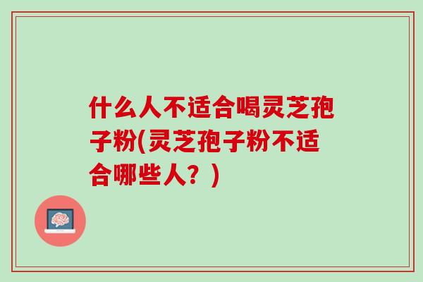 什么人不适合喝灵芝孢子粉(灵芝孢子粉不适合哪些人？)