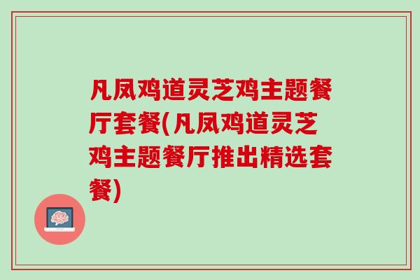 凡凤鸡道灵芝鸡主题餐厅套餐(凡凤鸡道灵芝鸡主题餐厅推出精选套餐) 凡凤鸡道灵芝鸡主题餐厅套餐(凡凤鸡道灵芝鸡主题餐厅推出精选套餐)