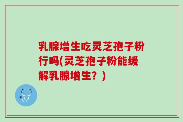 乳腺增生吃灵芝孢子粉行吗(灵芝孢子粉能缓解乳腺增生？)