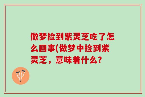 做梦捡到紫灵芝吃了怎么回事(做梦中捡到紫灵芝,意味着什么? 做梦捡到紫灵芝吃了怎么回事(做梦中捡到紫灵芝,意味着什么?
