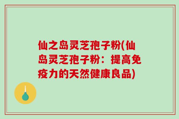 仙之岛灵芝孢子粉(仙岛灵芝孢子粉：提高免疫力的天然健康良品)
