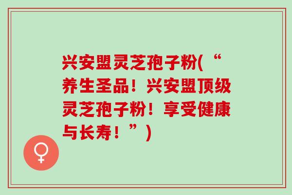 兴安盟灵芝孢子粉(“养生圣品！兴安盟顶级灵芝孢子粉！享受健康与长寿！”)