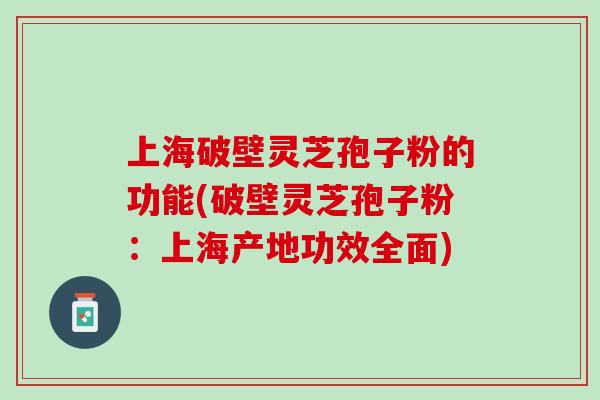 上海破壁灵芝孢子粉的功能(破壁灵芝孢子粉：上海产地功效全面)