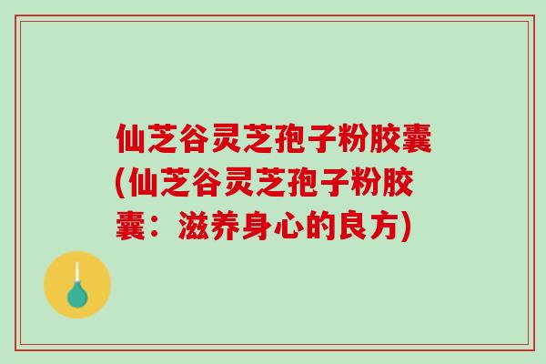 仙芝谷灵芝孢子粉胶囊(仙芝谷灵芝孢子粉胶囊:滋养身心的良方) 仙芝谷灵芝孢子粉胶囊(仙芝谷灵芝孢子粉胶囊:滋养身心的良方)