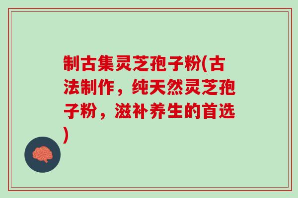 制古集灵芝孢子粉(古法制作，纯天然灵芝孢子粉，滋补养生的首选)
