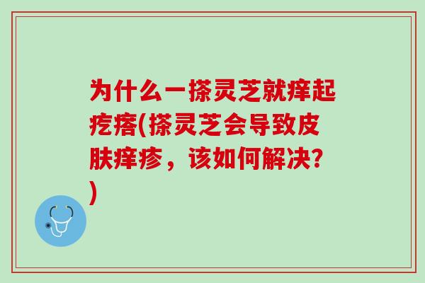 为什么一搽灵芝就痒起疙瘩(搽灵芝会导致皮肤痒疹，该如何解决？)
