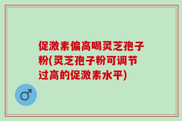 促激素偏高喝灵芝孢子粉(灵芝孢子粉可调节过高的促激素水平)