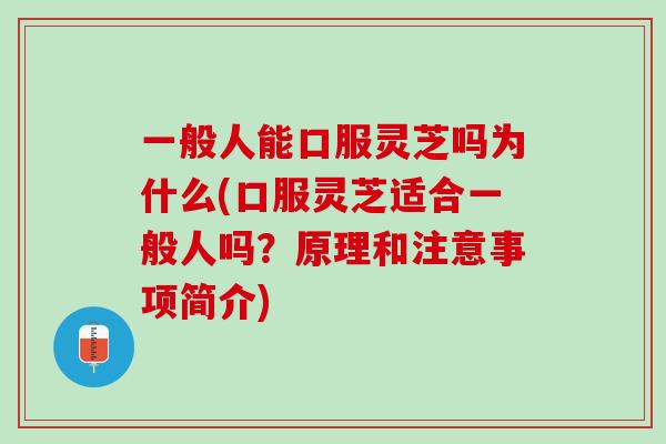 一般人能口服灵芝吗为什么(口服灵芝适合一般人吗？原理和注意事项简介)