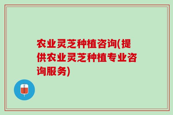 农业灵芝种植咨询(提供农业灵芝种植专业咨询服务) 农业灵芝种植咨询(提供农业灵芝种植专业咨询服务)