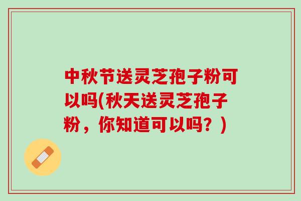 中秋节送灵芝孢子粉可以吗(秋天送灵芝孢子粉，你知道可以吗？)