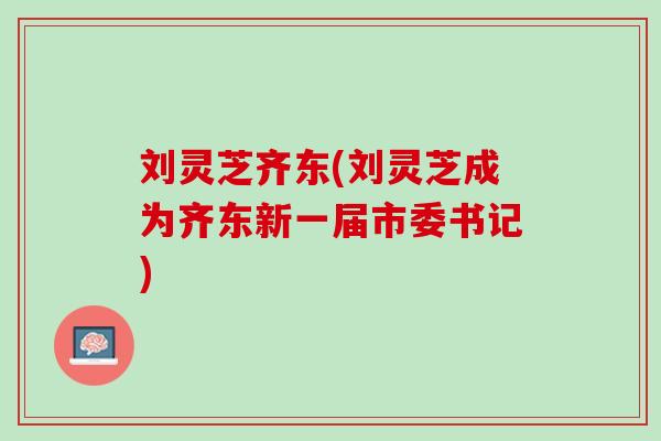 刘灵芝齐东(刘灵芝成为齐东新一届市委书记)