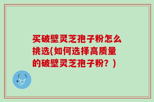 买破壁灵芝孢子粉怎么挑选(如何选择高质量的破壁灵芝孢子粉？)