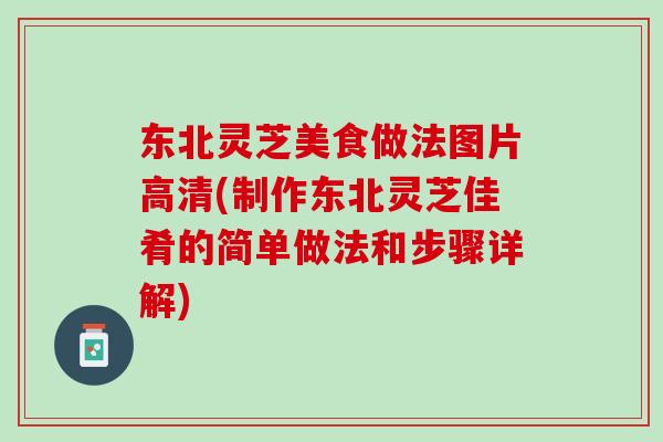 东北灵芝美食做法图片高清(制作东北灵芝佳肴的简单做法和步骤详解)