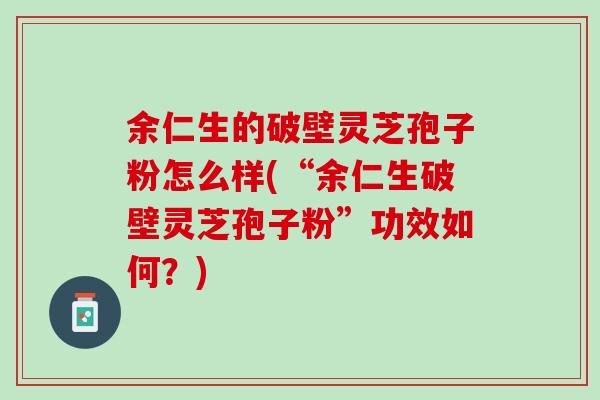 余仁生的破壁灵芝孢子粉怎么样(“余仁生破壁灵芝孢子粉”功效如何？)