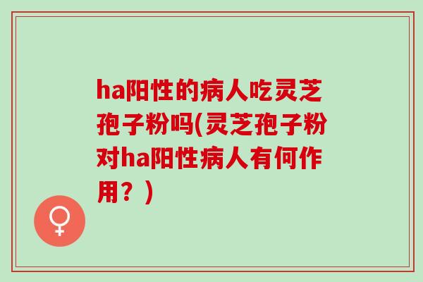 ha阳性的病人吃灵芝孢子粉吗(灵芝孢子粉对ha阳性病人有何作用？)